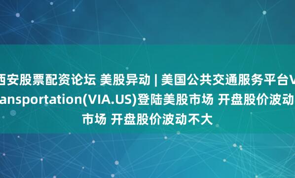 西安股票配资论坛 美股异动 | 美国公共交通服务平台Via Transportation(VIA.US)登陆美股市场 开盘股价波动不大