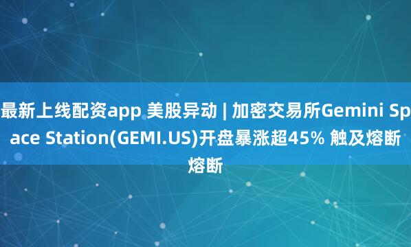 最新上线配资app 美股异动 | 加密交易所Gemini Space Station(GEMI.US)开盘暴涨超45% 触及熔断