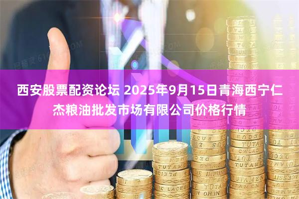 西安股票配资论坛 2025年9月15日青海西宁仁杰粮油批发市场有限公司价格行情