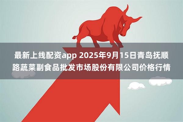 最新上线配资app 2025年9月15日青岛抚顺路蔬菜副食品批发市场股份有限公司价格行情