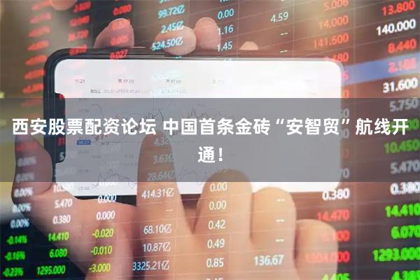 西安股票配资论坛 中国首条金砖“安智贸”航线开通！
