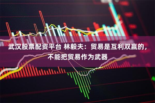 武汉股票配资平台 林毅夫：贸易是互利双赢的，不能把贸易作为武器