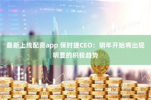 最新上线配资app 保时捷CEO：明年开始将出现明显的积极趋势