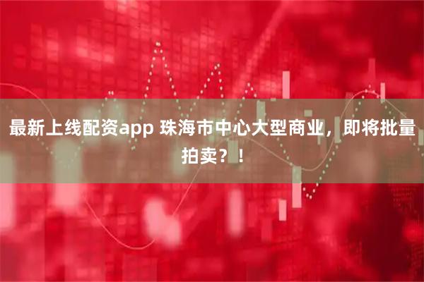 最新上线配资app 珠海市中心大型商业，即将批量拍卖？！
