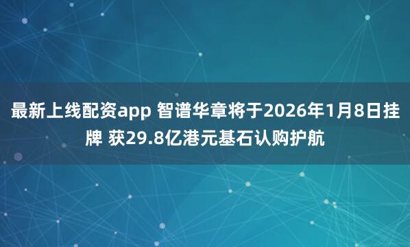 最新上线配资app 智谱华章将于2026年1月8日挂牌 获29.8亿港元基石认购护航