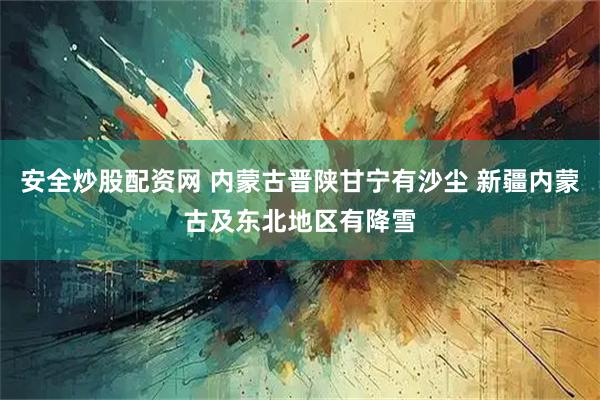 安全炒股配资网 内蒙古晋陕甘宁有沙尘 新疆内蒙古及东北地区有降雪