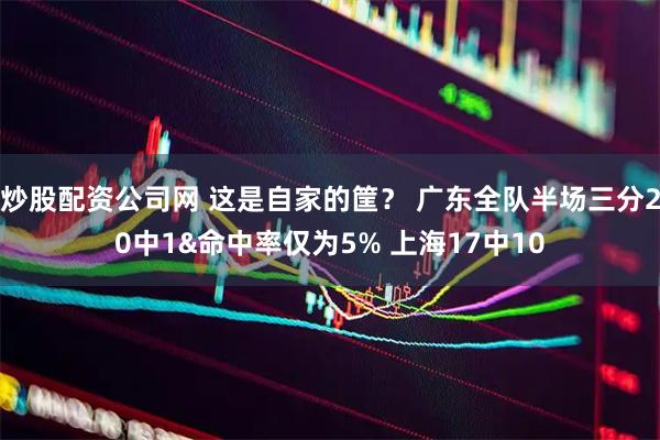 炒股配资公司网 这是自家的筐？ 广东全队半场三分20中1&命中率仅为5% 上海17中10