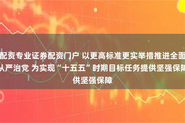 配资专业证券配资门户 以更高标准更实举措推进全面从严治党 为实现“十五五”时期目标任务提供坚强保障