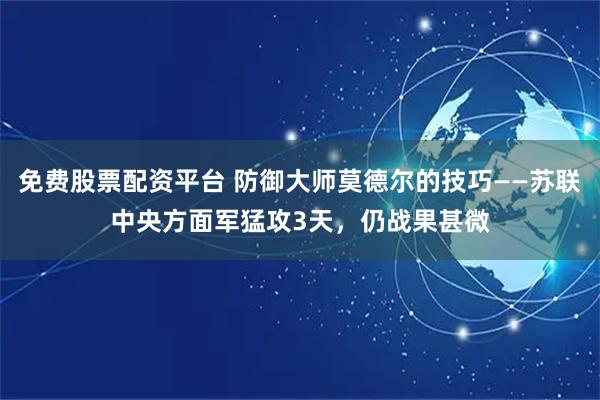 免费股票配资平台 防御大师莫德尔的技巧——苏联中央方面军猛攻3天，仍战果甚微