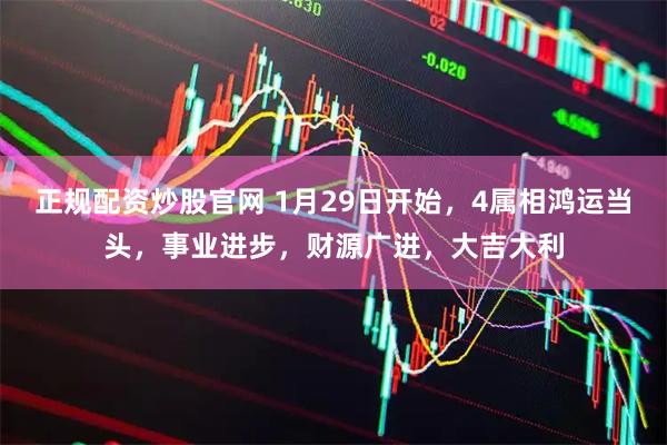 正规配资炒股官网 1月29日开始，4属相鸿运当头，事业进步，财源广进，大吉大利