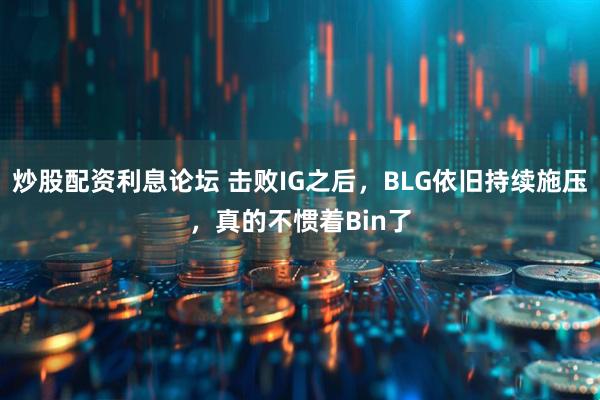 炒股配资利息论坛 击败IG之后，BLG依旧持续施压，真的不惯着Bin了