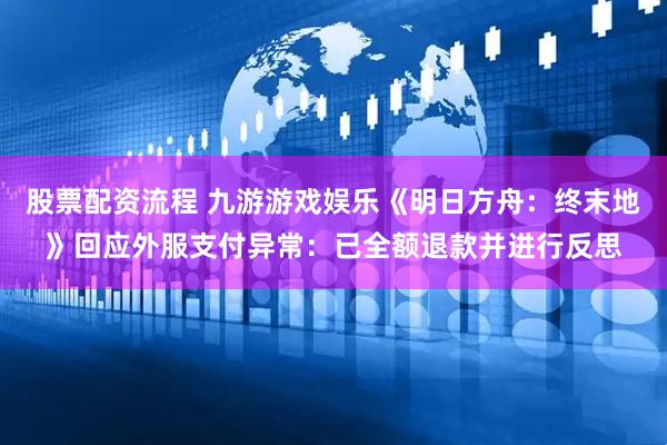 股票配资流程 九游游戏娱乐《明日方舟：终末地》回应外服支付异常：已全额退款并进行反思
