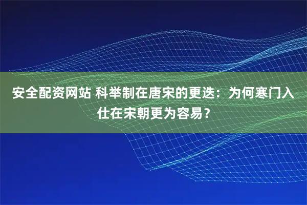 安全配资网站 科举制在唐宋的更迭：为何寒门入仕在宋朝更为容易？