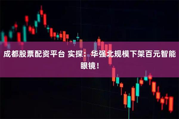 成都股票配资平台 实探：华强北规模下架百元智能眼镜！