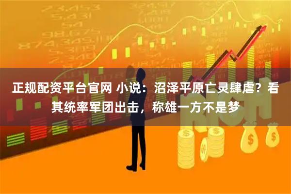 正规配资平台官网 小说：沼泽平原亡灵肆虐？看其统率军团出击，称雄一方不是梦