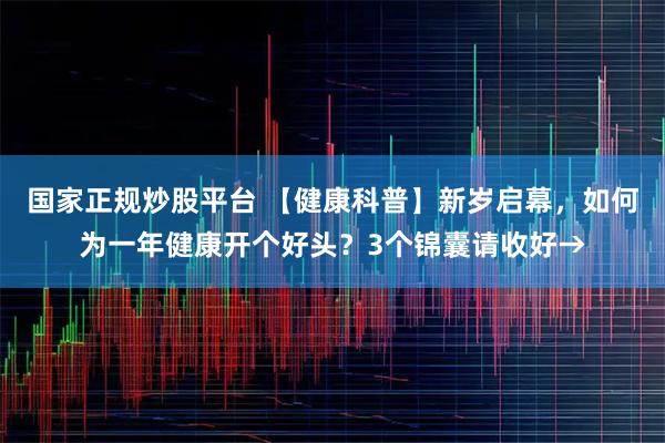 国家正规炒股平台 【健康科普】新岁启幕，如何为一年健康开个好头？3个锦囊请收好→