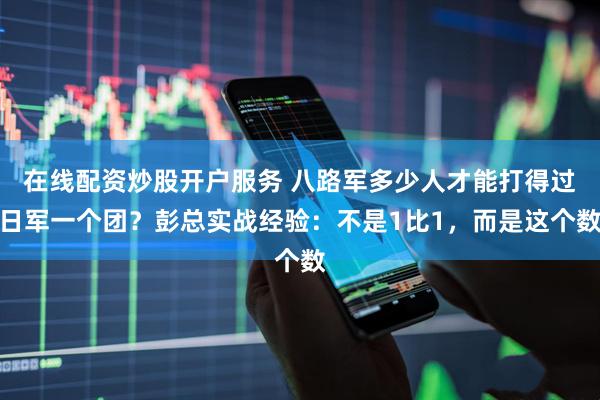 在线配资炒股开户服务 八路军多少人才能打得过日军一个团？彭总实战经验：不是1比1，而是这个数