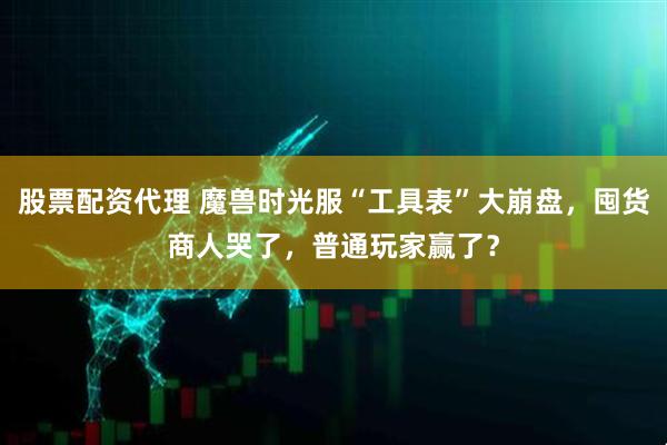 股票配资代理 魔兽时光服“工具表”大崩盘，囤货商人哭了，普通玩家赢了？