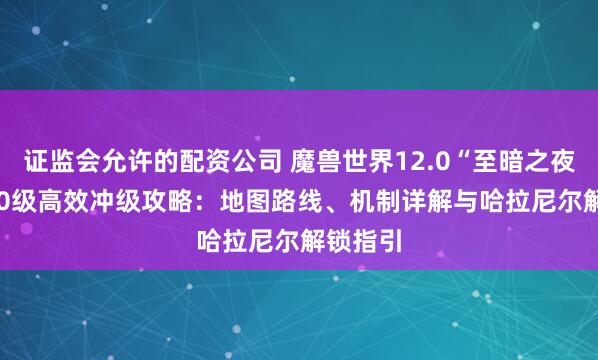 证监会允许的配资公司 魔兽世界12.0“至暗之夜”80-90级高效冲级攻略：地图路线、机制详解与哈拉尼尔解锁指引