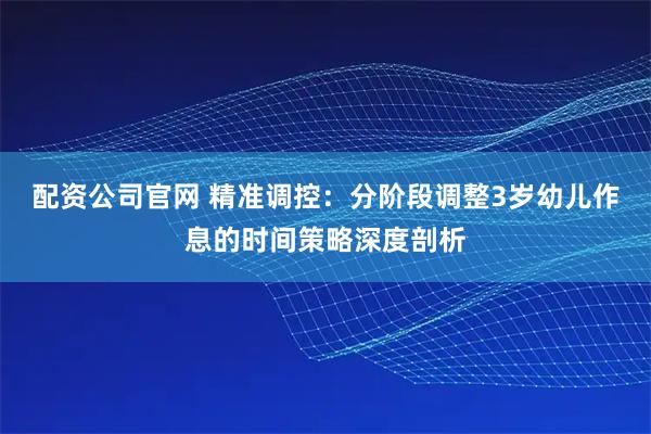 配资公司官网 精准调控：分阶段调整3岁幼儿作息的时间策略深度剖析