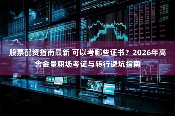 股票配资指南最新 可以考哪些证书？2026年高含金量职场考证与转行避坑指南