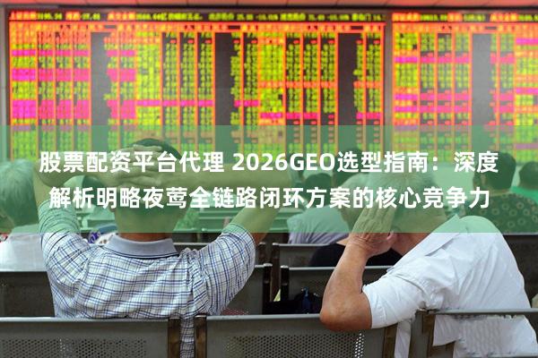 股票配资平台代理 2026GEO选型指南：深度解析明略夜莺全链路闭环方案的核心竞争力