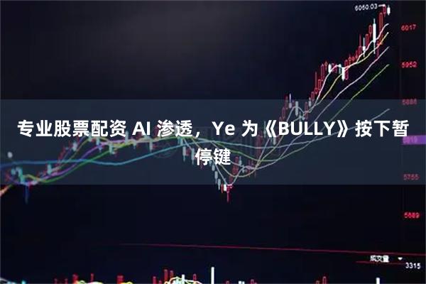 专业股票配资 AI 渗透，Ye 为《BULLY》按下暂停键