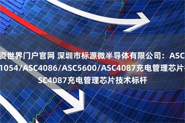 配资世界门户官网 深圳市标源微半导体有限公司：ASC4052/ASC1054/ASC4086/ASC5600/ASC4087充电管理芯片技术标杆