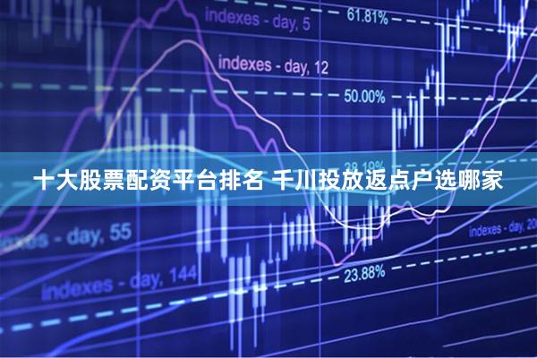 十大股票配资平台排名 千川投放返点户选哪家