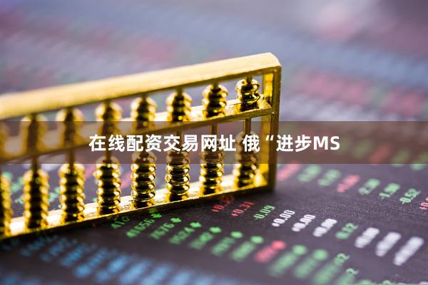 在线配资交易网址 俄“进步MS