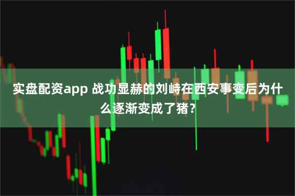 实盘配资app 战功显赫的刘峙在西安事变后为什么逐渐变成了猪？