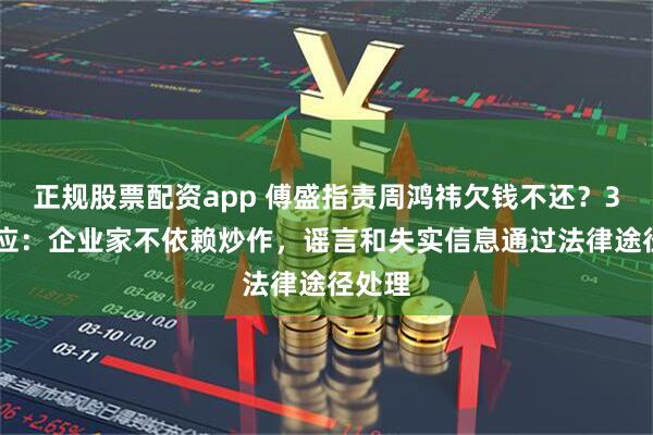 正规股票配资app 傅盛指责周鸿祎欠钱不还？360回应：企业家不依赖炒作，谣言和失实信息通过法律途径处理