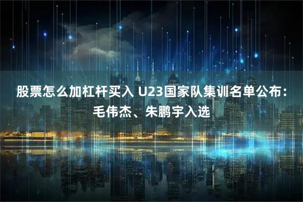 股票怎么加杠杆买入 U23国家队集训名单公布：毛伟杰、朱鹏宇入选