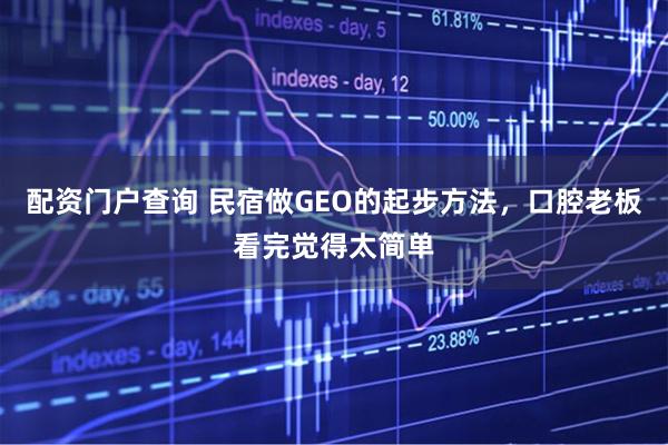 配资门户查询 民宿做GEO的起步方法，口腔老板看完觉得太简单