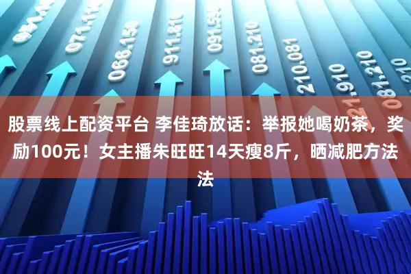 股票线上配资平台 李佳琦放话：举报她喝奶茶，奖励100元！女主播朱旺旺14天瘦8斤，晒减肥方法